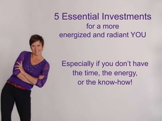 5 Essential Investments
for a more
energized and radiant YOU
Especially if you don’t have
the time, the energy,
or the know-how!
 