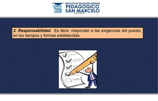 2. Responsabilidad. Es decir, responder a las exigencias del puesto,
en los tiempos y formas establecidas.
 