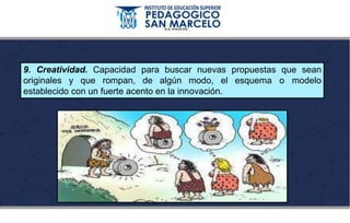 9. Creatividad. Capacidad para buscar nuevas propuestas que sean
originales y que rompan, de algún modo, el esquema o modelo
establecido con un fuerte acento en la innovación.
 