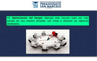 11. Optimización del tiempo. Manejar este recurso cada vez más
escaso de una manera eficiente, con miras a alcanzar los objetivos
planteados.
 
