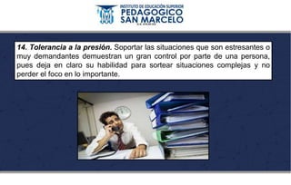 14. Tolerancia a la presión. Soportar las situaciones que son estresantes o
muy demandantes demuestran un gran control por parte de una persona,
pues deja en claro su habilidad para sortear situaciones complejas y no
perder el foco en lo importante.
 
