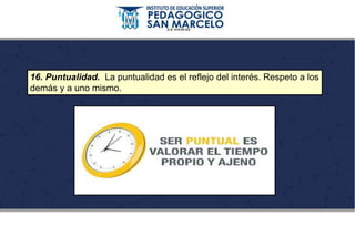 16. Puntualidad. La puntualidad es el reflejo del interés. Respeto a los
demás y a uno mismo.
 