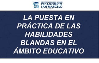 LA PUESTA EN
PRÁCTICA DE LAS
HABILIDADES
BLANDAS EN EL
ÁMBITO EDUCATIVO
 