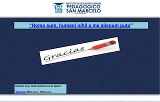 Hombre soy; nada humano me es ajeno".
Terencio (185 a.n.e.?, 159 a.n.e.)
“Homo sum, humani nihil a me alienum puto”
 