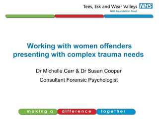 Working with women offenders
presenting with complex trauma needs
Dr Michelle Carr & Dr Susan Cooper
Consultant Forensic Psychologist
 