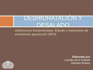 DESHIDRATACIÓN Y
         DESALADO
Definiciones fundamentales. Estudio y tratamiento de
emulsiones agua/crudo (W/O).




                                         Elaborado por:
                                   Lourdes de la Cabada.
                                        Gabriela Rubera.
 