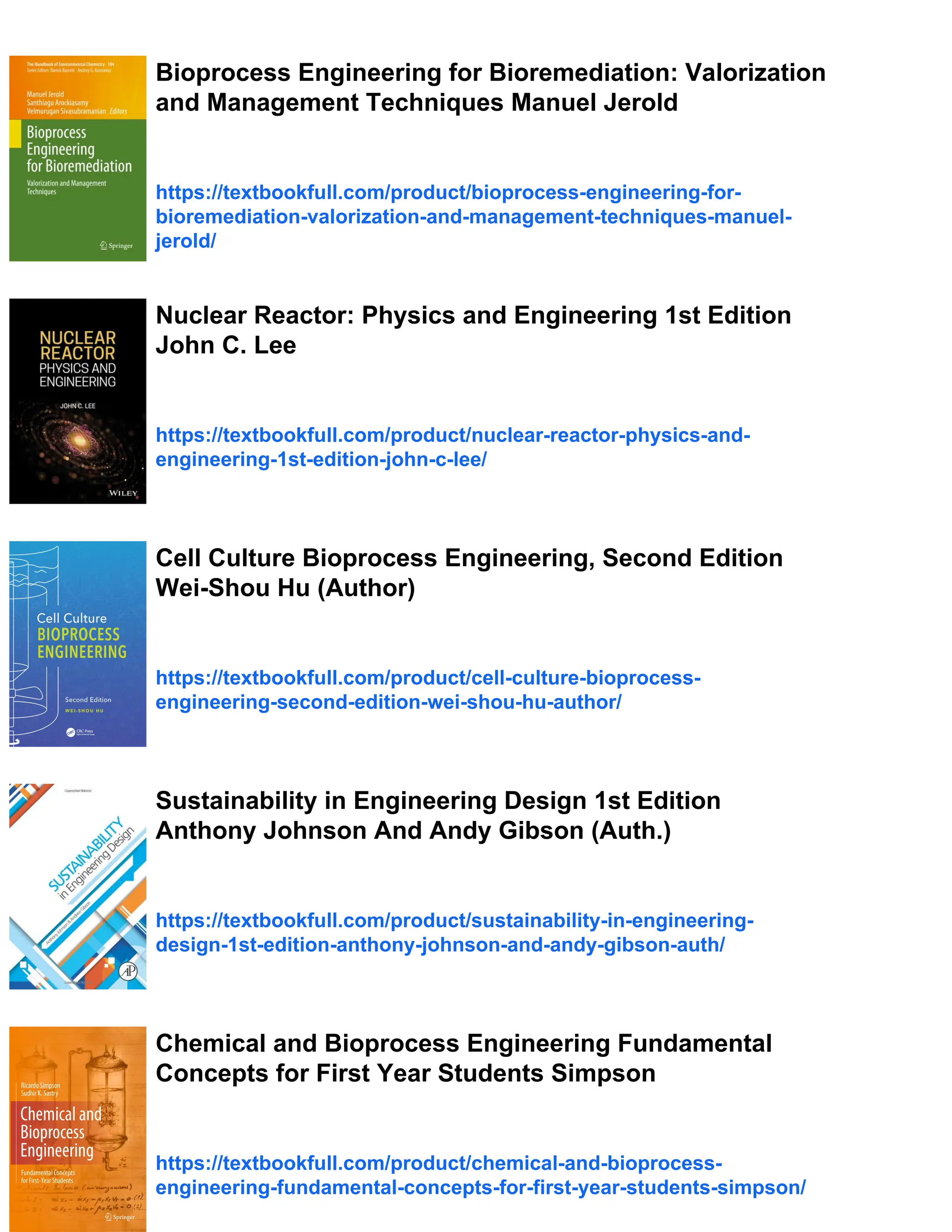 Bioprocess Engineering for Bioremediation: Valorization
and Management Techniques Manuel Jerold
https://textbookfull.com/product/bioprocess-engineering-for-
bioremediation-valorization-and-management-techniques-manuel-
jerold/
Nuclear Reactor: Physics and Engineering 1st Edition
John C. Lee
https://textbookfull.com/product/nuclear-reactor-physics-and-
engineering-1st-edition-john-c-lee/
Cell Culture Bioprocess Engineering, Second Edition
Wei-Shou Hu (Author)
https://textbookfull.com/product/cell-culture-bioprocess-
engineering-second-edition-wei-shou-hu-author/
Sustainability in Engineering Design 1st Edition
Anthony Johnson And Andy Gibson (Auth.)
https://textbookfull.com/product/sustainability-in-engineering-
design-1st-edition-anthony-johnson-and-andy-gibson-auth/
Chemical and Bioprocess Engineering Fundamental
Concepts for First Year Students Simpson
https://textbookfull.com/product/chemical-and-bioprocess-
engineering-fundamental-concepts-for-first-year-students-simpson/
 