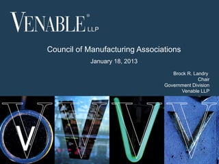 Council of Manufacturing Associations
                January 18, 2013
                                                 Brock R. Landry
                                                            Chair
                                              Government Division
                                                    Venable LLP




                         © 2012 Venable LLP


1
 
