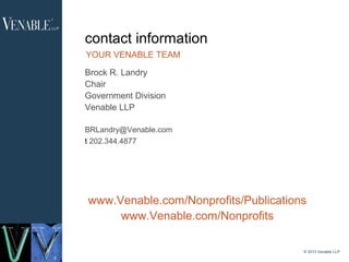 contact information
    YOUR VENABLE TEAM

    Brock R. Landry
    Chair
    Government Division
    Venable LLP

    BRLandry@Venable.com
    t 202.344.4877




    www.Venable.com/Nonprofits/Publications
         www.Venable.com/Nonprofits

                                          © 2013 Venable LLP
5
 