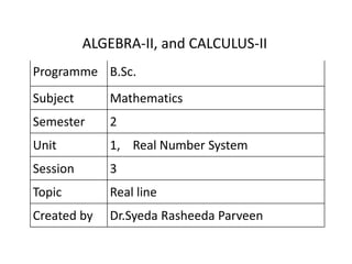Programme B.Sc.
Subject Mathematics
Semester 2
Unit 1, Real Number System
Session 3
Topic Real line
Created by Dr.Syeda Rasheeda Parveen
ALGEBRA-II, and CALCULUS-II
 