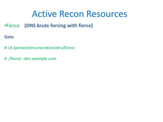 Active Recon Resources
•Fierce (DNS brute forcing with fierce)
Goto
# cd /pentest/enumeration/dns/fierce
# ./fierce –dns example.com
 