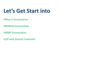 •What is Enumeration
•NetBIOS Enumeration
•SNMP Enumeration
•LDP with Domain Controller
Let’s Get Start into
 