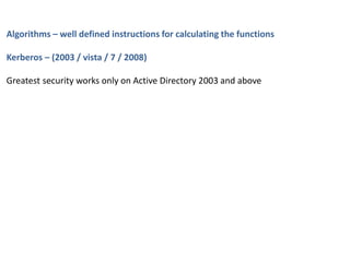 Algorithms – well defined instructions for calculating the functions
Kerberos – (2003 / vista / 7 / 2008)
Greatest security works only on Active Directory 2003 and above
 