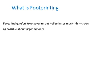 Footprinting refers to uncovering and collecting as much information
as possible about target network
What is Footprinting
 