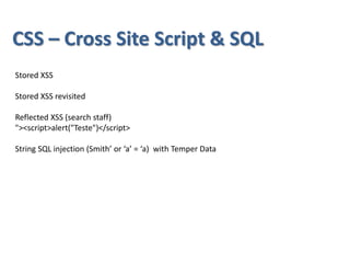 CSS – Cross Site Script & SQL
Stored XSS
Stored XSS revisited
Reflected XSS (search staff)
"><script>alert("Teste")</script>
String SQL injection (Smith’ or ‘a’ = ‘a) with Temper Data
 