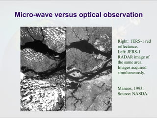 Micro-wave versus optical observation
Right: JERS-1 red
reflectance.
Left: JERS-1
RADAR image of
the same area.
Images acquired
simultaneously.
Manaos, 1993.
Source: NASDA.
 