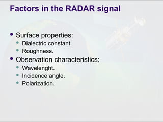 Factors in the RADAR signal
 Surface properties:
 Dialectric constant.
 Roughness.
 Observation characteristics:
 Wavelenght.
 Incidence angle.
 Polarization.
 