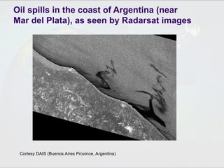Cortesy DAIS (Buenos Aires Province, Argentina)
Oil spills in the coast of Argentina (near
Mar del Plata), as seen by Radarsat images
 