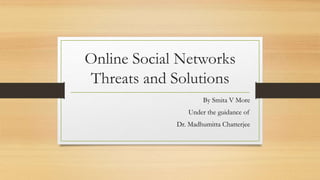 Online Social Networks
Threats and Solutions
By Smita V More
Under the guidance of
Dr. Madhumitta Chatterjee
 
