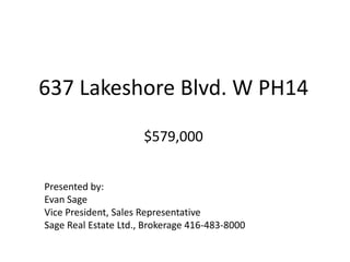 637 Lakeshore Blvd. W PH14$579,000 Presented by: Evan Sage Vice President, Sales Representative Sage Real Estate Ltd., Brokerage 416-483-8000 
