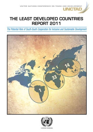 U n i t e d n at i o n s C o n f e r e n C e o n t r a d e a n d d e v e l o p m e n t




   THE LEAST DEVELOPED COUNTRIES
            REPORT 2011
The Potential Role of South-South Cooperation for Inclusive and Sustainable Development
 