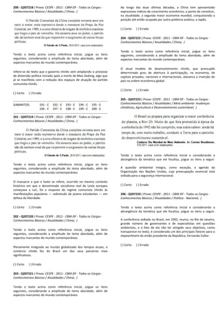 200 - Q207218 ( Prova: CESPE - 2011 - CBM-DF - Todos os Cargos -
Conhecimentos Básicos / Atualidades / China; )
Tendo o texto acima como referência inicial, julgue os itens
seguintes, considerando a amplitude do tema abordado, além de
aspectos marcantes do mundo contemporâneo.
Infere-se do texto que o governo chinês vem ampliando o processo
de distensão política iniciado após a morte de Mao Zedong, algo que
já se manifesta com a redução dos espaços de atuação do partido
comunista chinês.
( ) Certo ( ) Errado
GABARITOS: 191 - C 192 - E 193 - E 194 - C 195 - E
196 - C 197 - E 198 - E 199 - C 200 - E
201 - Q207219 ( Prova: CESPE - 2011 - CBM-DF - Todos os Cargos -
Conhecimentos Básicos / Atualidades / China; )
Tendo o texto acima como referência inicial, julgue os itens
seguintes, considerando a amplitude do tema abordado, além de
aspectos marcantes do mundo contemporâneo.
O massacre a que o texto se refere, ocorrido no mesmo contexto
histórico em que o denominado socialismo real do Leste europeu
começava a ruir, foi a resposta do regime comunista chinês às
manifestações populares — sobretudo de jovens estudantes — em
defesa da liberdade.
( ) Certo ( ) Errado
202 - Q207220 ( Prova: CESPE - 2011 - CBM-DF - Todos os Cargos -
Conhecimentos Básicos / Atualidades / China; )
Tendo o texto acima como referência inicial, julgue os itens
seguintes, considerando a amplitude do tema abordado, além de
aspectos marcantes do mundo contemporâneo.
Plenamente integrado ao mundo globalizado dos tempos atuais, o
comércio chinês fez do Brasil um dos seus parceiros mais
significativos.
( ) Certo ( ) Errado
203 - Q207221 ( Prova: CESPE - 2011 - CBM-DF - Todos os Cargos -
Conhecimentos Básicos / Atualidades / China; )
Tendo o texto acima como referência inicial, julgue os itens
seguintes, considerando a amplitude do tema abordado, além de
aspectos marcantes do mundo contemporâneo.
Ao longo das duas últimas décadas, a China tem apresentado
expressivos índices de crescimento econômico, a ponto de constituir,
na atualidade, a segunda maior economia mundial, conquistando a
posição até então ocupada por outra potência asiática, o Japão.
( ) Certo ( ) Errado
204 - Q207222 ( Prova: CESPE - 2011 - CBM-DF - Todos os Cargos -
Conhecimentos Básicos / Atualidades / China; )
Tendo o texto acima como referência inicial, julgue os itens
seguintes, considerando a amplitude do tema abordado, além de
aspectos marcantes do mundo contemporâneo.
O atual modelo de desenvolvimento chinês, que pressupõe
determinado grau de abertura à participação, na economia, de
capitais privados, nacionais e internacionais, alavanca a inserção do
país na ordem econômica global.
( ) Certo ( ) Errado
205 - Q207223 ( Prova: CESPE - 2011 - CBM-DF - Todos os Cargos -
Conhecimentos Básicos / Atualidades / Meio ambiente: mudanças
climáticas, Agricultura e Desenvolvimento sustentável; )
Tendo o texto acima como referência inicial e considerando a
abrangência da temática que ele focaliza, julgue os itens a seguir.
A questão ambiental integra, como exceção, a agenda da
Organização das Nações Unidas, cuja preocupação essencial está
voltada para a segurança internacional.
( ) Certo ( ) Errado
206 - Q207224 ( Prova: CESPE - 2011 - CBM-DF - Todos os Cargos -
Conhecimentos Básicos / Atualidades / Política - Nacional; )
Tendo o texto acima como referência inicial e considerando a
abrangência da temática que ele focaliza, julgue os itens a seguir.
A conferência sediada no Brasil, em 1992, reuniu, no Rio de Janeiro,
grande número de governantes e de especialistas em questões
ambientais, e o fato de ela não ter atingido seus objetivos, como
transparece no texto, é considerado um dos principais fatores para o
impeachment do então presidente da República, Fernando Collor.
( ) Certo ( ) Errado
 