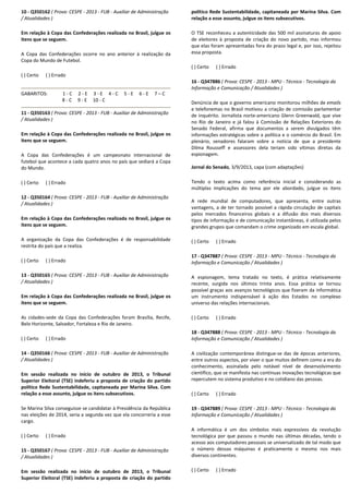 10 - Q350162 ( Prova: CESPE - 2013 - FUB - Auxiliar de Administração
/ Atualidades )
Em relação à Copa das Confederações realizada no Brasil, julgue os
itens que se seguem.
A Copa das Confederações ocorre no ano anterior à realização da
Copa do Mundo de Futebol.
( ) Certo ( ) Errado
GABARITOS: 1 - C 2 - E 3 - E 4 - C 5 - E 6 - E 7 – C
8 - C 9 - E 10 - C
11 - Q350163 ( Prova: CESPE - 2013 - FUB - Auxiliar de Administração
/ Atualidades )
Em relação à Copa das Confederações realizada no Brasil, julgue os
itens que se seguem.
A Copa das Confederações é um campeonato internacional de
futebol que acontece a cada quatro anos no país que sediará a Copa
do Mundo.
( ) Certo ( ) Errado
12 - Q350164 ( Prova: CESPE - 2013 - FUB - Auxiliar de Administração
/ Atualidades )
Em relação à Copa das Confederações realizada no Brasil, julgue os
itens que se seguem.
A organização da Copa das Confederações é de responsabilidade
restrita do país que a realiza.
( ) Certo ( ) Errado
13 - Q350165 ( Prova: CESPE - 2013 - FUB - Auxiliar de Administração
/ Atualidades )
Em relação à Copa das Confederações realizada no Brasil, julgue os
itens que se seguem.
As cidades-sede da Copa das Confederações foram Brasília, Recife,
Belo Horizonte, Salvador, Fortaleza e Rio de Janeiro.
( ) Certo ( ) Errado
14 - Q350166 ( Prova: CESPE - 2013 - FUB - Auxiliar de Administração
/ Atualidades )
Em sessão realizada no início de outubro de 2013, o Tribunal
Superior Eleitoral (TSE) indeferiu a proposta de criação do partido
político Rede Sustentabilidade, capitaneada por Marina Silva. Com
relação a esse assunto, julgue os itens subsecutivos.
Se Marina Silva conseguisse se candidatar à Presidência da República
nas eleições de 2014, seria a segunda vez que ela concorreria a esse
cargo.
( ) Certo ( ) Errado
15 - Q350167 ( Prova: CESPE - 2013 - FUB - Auxiliar de Administração
/ Atualidades )
Em sessão realizada no início de outubro de 2013, o Tribunal
Superior Eleitoral (TSE) indeferiu a proposta de criação do partido
político Rede Sustentabilidade, capitaneada por Marina Silva. Com
relação a esse assunto, julgue os itens subsecutivos.
O TSE reconheceu a autenticidade das 500 mil assinaturas de apoio
de eleitores à proposta de criação do novo partido, mas informou
que elas foram apresentadas fora do prazo legal e, por isso, rejeitou
essa proposta.
( ) Certo ( ) Errado
16 - Q347886 ( Prova: CESPE - 2013 - MPU - Técnico - Tecnologia da
Informação e Comunicação / Atualidades )
Denúncia de que o governo americano monitorou milhões de emails
e telefonemas no Brasil motivou a criação de comissão parlamentar
de inquérito. Jornalista norte-americano Glenn Greenwald, que vive
no Rio de Janeiro e já falou à Comissão de Relações Exteriores do
Senado Federal, afirma que documentos a serem divulgados têm
informações estratégicas sobre a política e o comércio do Brasil. Em
plenário, senadores falaram sobre a notícia de que a presidente
Dilma Rousseff e assessores dela teriam sido vítimas diretas da
espionagem.
Jornal do Senado, 3/9/2013, capa (com adaptações)
Tendo o texto acima como referência inicial e considerando as
múltiplas implicações do tema por ele abordado, julgue os itens
A rede mundial de computadores, que apresenta, entre outras
vantagens, a de ter tornado possível a rápida circulação de capitais
pelos mercados financeiros globais e a difusão dos mais diversos
tipos de informação e de comunicação instantâneas, é utilizada pelos
grandes grupos que comandam o crime organizado em escala global.
( ) Certo ( ) Errado
17 - Q347887 ( Prova: CESPE - 2013 - MPU - Técnico - Tecnologia da
Informação e Comunicação / Atualidades )
A espionagem, tema tratado no texto, é prática relativamente
recente, surgida nos últimos trinta anos. Essa prática se tornou
possível graças aos avanços tecnológicos que fizeram da informática
um instrumento indispensável à ação dos Estados no complexo
universo das relações internacionais.
( ) Certo ( ) Errado
18 - Q347888 ( Prova: CESPE - 2013 - MPU - Técnico - Tecnologia da
Informação e Comunicação / Atualidades )
A civilização contemporânea distingue-se das de épocas anteriores,
entre outros aspectos, por viver o que muitos definem como a era do
conhecimento, assinalada pelo notável nível de desenvolvimento
científico, que se manifesta nas contínuas inovações tecnológicas que
repercutem no sistema produtivo e no cotidiano das pessoas.
( ) Certo ( ) Errado
19 - Q347889 ( Prova: CESPE - 2013 - MPU - Técnico - Tecnologia da
Informação e Comunicação / Atualidades )
A informática é um dos símbolos mais expressivos da revolução
tecnológica por que passou o mundo nas últimas décadas, tendo o
acesso aos computadores pessoais se universalizado de tal modo que
o número dessas máquinas é praticamente o mesmo nos mais
diversos continentes.
( ) Certo ( ) Errado
 