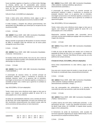 houve resultados negativos na Espanha e no Reino Unido. Mantega,
no entanto, admitiu que foi surpreendido pelos números.
Anteontem, ele havia dito que o crescimento no trimestre ficaria em
torno de 2%, que, anualizado, resultaria em um ritmo de
crescimento de 8%.
Folha de S.Paulo, 11/12/2009 (com adaptações).
Tendo o texto acima como referência inicial, julgue os itens a
seguir, a respeito da recuperação da economia mundial em 2009.
A União Europeia, a despeito dos esforços governamentais, tem
apresentado mais dificuldades que o Brasil para se recuperar da crise
econômica de 2008.
( ) Certo ( ) Errado
258 - Q30307 ( Prova: CESPE - 2010 - BRB - Escriturário / Atualidades
/ Economia - Política; Economia - Internacional; )
Mesmo havendo recuperação do PIB brasileiro no terceiro trimestre
de 2009, os resultados ainda são inferiores aos de outros países
emergentes como China e Índia.
( ) Certo ( ) Errado
259 - Q30308 ( Prova: CESPE - 2010 - BRB - Escriturário / Atualidades
/ Economia - Internacional; )
Os Estados Unidos da América (EUA), mais uma vez, são o motor da
recuperação econômica mundial, como atestado pela menor taxa de
desemprego nos últimos 25 anos.
( ) Certo ( ) Errado
260 - Q30309 ( Prova: CESPE - 2010 - BRB - Escriturário / Atualidades
/ Sustentabilidade; )
A preservação da natureza entrou na corrente principal do
pensamento ocidental e ajudou a transformar os processos de
produção industrial. Assim, se os governos não se entendem,
escorregam na burocracia e em interesses egoístas, as empresas e a
sociedade já fazem mais e melhor que os governos no combate ao
aquecimento global.
Veja, 30/12/2009 p. 215 (com adaptações).
Tendo o texto acima como referência inicial, julgue os itens que se
seguem, com relação ao capitalismo global do século XXI e às
preocupações com o meio ambiente.
Os índices de sustentabilidade ambiental, como o da Bolsa de Valores
de São Paulo, vêm sendo engendrados, em parte, por empresas que
têm reconhecido comprometimento com práticas sociais, além de
serem promotoras de boas práticas no meio empresarial.
( ) Certo ( ) Errado
GABARITOS: 251 - D 252 - E 253 - B 254 - A 255 - E
256 - A 257 - C 258 - C 259 - E 260 - C
261 - Q30310 ( Prova: CESPE - 2010 - BRB - Escriturário / Atualidades
/ Meio ambiente: mudanças climáticas, Agricultura e
Desenvolvimento sustentável; )
A preservação da natureza entrou na corrente principal do
pensamento ocidental e ajudou a transformar os processos de
produção industrial. Assim, se os governos não se entendem,
escorregam na burocracia e em interesses egoístas, as empresas e a
sociedade já fazem mais e melhor que os governos no combate ao
aquecimento global.
Veja, 30/12/2009 p. 215 (com adaptações).
Tendo o texto acima como referência inicial, julgue os itens que se
seguem, com relação ao capitalismo global do século XXI e às
preocupações com o meio ambiente.
Reaproveitar materiais descartados pelo consumidor tem-se
mostrado uma boa oportunidade para agregar valor aos produtos e à
imagem das empresas.
( ) Certo ( ) Errado
262 - Q30311 ( Prova: CESPE - 2010 - BRB - Escriturário / Atualidades
/ Energia; )
O leilão da Usina de Belo Monte tem mexido com os ânimos da
população do Oeste do Pará. Por lá, os moradores - sejam crianças,
jovens ou idosos - "respiram" Belo Monte 24 horas por dia, em uma
polêmica nem sempre amistosa.
O Estado de S.Paulo, 15/11/2009, p. B8 (com adaptações).
Acerca desse empreendimento no setor elétrico, julgue os itens
seguintes.
Essa usina será a terceira maior do mundo e a maior do país, se não
for levado em consideração Itaipu, empreendimento binacional.
( ) Certo ( ) Errado
263 - Q30312 ( Prova: CESPE - 2010 - BRB - Escriturário / Atualidades
/ Meio ambiente: mudanças climáticas, Agricultura e
Desenvolvimento sustentável; Energia; )
Uma das preocupações dos ambientalistas é o tamanho do
reservatório da usina, que aumenta a cada nova versão do projeto.
( ) Certo ( ) Errado
264 - Q30313 ( Prova: CESPE - 2010 - BRB - Escriturário / Atualidades
/ Política - Internacional; )
A política externa dos EUA sofreu modificações profundas - e que
permanecem até hoje - a partir dos atentados terroristas às torres
do World Trade Center, em 11/9/2001. A respeito desse assunto,
julgue os itens subsequentes.
O fechamento da prisão de Guantanamo, onde acusados de
terrorismo aguardam julgamento por tempo indeterminado, foi uma
das promessas de campanha de Barack Obama.
( ) Certo ( ) Errado
 