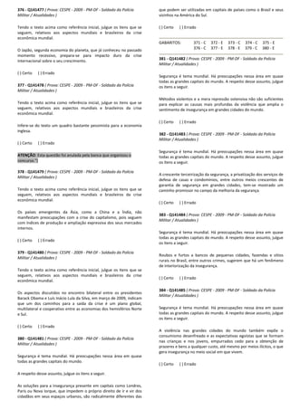 376 - Q141477 ( Prova: CESPE - 2009 - PM-DF - Soldado da Polícia
Militar / Atualidades )
Tendo o texto acima como referência inicial, julgue os itens que se
seguem, relativos aos aspectos mundiais e brasileiros da crise
econômica mundial.
O Japão, segunda economia do planeta, que já conheceu no passado
momento recessivo, prepara-se para impacto duro da crise
internacional sobre o seu crescimento.
( ) Certo ( ) Errado
377 - Q141478 ( Prova: CESPE - 2009 - PM-DF - Soldado da Polícia
Militar / Atualidades )
Tendo o texto acima como referência inicial, julgue os itens que se
seguem, relativos aos aspectos mundiais e brasileiros da crise
econômica mundial.
Infere-se do texto um quadro bastante pessimista para a economia
inglesa.
( ) Certo ( ) Errado
ATENÇÃO: Esta questão foi anulada pela banca que organizou o
concurso.")
378 - Q141479 ( Prova: CESPE - 2009 - PM-DF - Soldado da Polícia
Militar / Atualidades )
Tendo o texto acima como referência inicial, julgue os itens que se
seguem, relativos aos aspectos mundiais e brasileiros da crise
econômica mundial.
Os países emergentes da Ásia, como a China e a Índia, não
manifestam preocupações com a crise do capitalismo, pois seguem
com índices de produção e ampliação expressiva dos seus mercados
internos.
( ) Certo ( ) Errado
379 - Q141480 ( Prova: CESPE - 2009 - PM-DF - Soldado da Polícia
Militar / Atualidades )
Tendo o texto acima como referência inicial, julgue os itens que se
seguem, relativos aos aspectos mundiais e brasileiros da crise
econômica mundial.
Os aspectos discutidos no encontro bilateral entre os presidentes
Barack Obama e Luís Inácio Lula da Silva, em março de 2009, indicam
que um dos caminhos para a saída da crise é um plano global,
multilateral e cooperativo entre as economias dos hemisférios Norte
e Sul.
( ) Certo ( ) Errado
380 - Q141481 ( Prova: CESPE - 2009 - PM-DF - Soldado da Polícia
Militar / Atualidades )
Segurança é tema mundial. Há preocupações nessa área em quase
todas as grandes capitais do mundo.
A respeito desse assunto, julgue os itens a seguir.
As soluções para a insegurança presente em capitais como Londres,
Paris ou Nova Iorque, que impedem o próprio direito de ir e vir dos
cidadãos em seus espaços urbanos, são radicalmente diferentes das
que podem ser utilizadas em capitais de países como o Brasil e seus
vizinhos na América do Sul.
( ) Certo ( ) Errado
GABARITOS: 371 - C 372 - E 373 - C 374 - C 375 - E
376 - C 377 - E 378 - E 379 - C 380 - E
381 - Q141482 ( Prova: CESPE - 2009 - PM-DF - Soldado da Polícia
Militar / Atualidades )
Segurança é tema mundial. Há preocupações nessa área em quase
todas as grandes capitais do mundo. A respeito desse assunto, julgue
os itens a seguir.
Métodos violentos e a mera repressão ostensiva não são suficientes
para explicar as causas mais profundas da violência que amplia o
sentimento de insegurança em grandes cidades do mundo.
( ) Certo ( ) Errado
382 - Q141483 ( Prova: CESPE - 2009 - PM-DF - Soldado da Polícia
Militar / Atualidades )
Segurança é tema mundial. Há preocupações nessa área em quase
todas as grandes capitais do mundo. A respeito desse assunto, julgue
os itens a seguir.
A crescente terceirização da segurança, a privatização dos serviços de
defesa de casas e condomínios, entre outros meios crescentes de
garantia de segurança em grandes cidades, tem-se mostrado um
caminho promissor no campo da melhoria da segurança.
( ) Certo ( ) Errado
383 - Q141484 ( Prova: CESPE - 2009 - PM-DF - Soldado da Polícia
Militar / Atualidades )
Segurança é tema mundial. Há preocupações nessa área em quase
todas as grandes capitais do mundo. A respeito desse assunto, julgue
os itens a seguir.
Roubos e furtos a bancos de pequenas cidades, fazendas e sítios
rurais no Brasil, entre outros crimes, sugerem que há um fenômeno
de interiorização da insegurança.
( ) Certo ( ) Errado
384 - Q141485 ( Prova: CESPE - 2009 - PM-DF - Soldado da Polícia
Militar / Atualidades )
Segurança é tema mundial. Há preocupações nessa área em quase
todas as grandes capitais do mundo. A respeito desse assunto, julgue
os itens a seguir.
A violência nas grandes cidades do mundo também expõe o
consumismo desenfreado e as expectativas egoístas que se formam
nas crianças e nos jovens, empurrados cedo para a obtenção de
prazeres e bens a qualquer custo, até mesmo por meios ilícitos, o que
gera insegurança no meio social em que vivem.
( ) Certo ( ) Errado
 