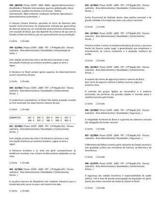 398 - Q80768 ( Prova: CESPE - 2009 - MMA - Agente Administrativo /
Atualidades / Relações internacionais: guerras; globalização; blocos
econômicos; conflitos territoriais e terrorismo; Política -
Internacional; Meio ambiente: mudanças climáticas, Agricultura e
Desenvolvimento sustentável; )
A cláusula Compre América, aprovada no início de fevereiro pelo
Senado norte-americano, foi amplamente criticada por governantes
de diversos países por ser considerada excessivamente protecionista,
com exceção do Brasil, que não depende do comércio de aço com os
Estados Unidos da América, por ser autossuficiente na sua produção.
( ) Certo ( ) Errado
399 - Q17861 ( Prova: CESPE - 2009 - TRT - 17ª Região (ES) - Técnico
Judiciário - Área Administrativa / Atualidades / Interpretação de
texto; )
Com relação ao tema das artes e da literatura nacionais e suas
vinculações históricas ao contexto brasileiro, julgue os itens a
seguir.
A literatura no Brasil sempre ignora aspectos do desenvolvimento
social e econômico do país.
( ) Certo ( ) Errado
400 - Q17862 ( Prova: CESPE - 2009 - TRT - 17ª Região (ES) - Técnico
Judiciário - Área Administrativa / Atualidades / Conhecimentos
Gerais; )
O modernismo arquitetônico no Brasil não obteve projeção mundial
ao ficar acanhado nos experimentos urbanos do país.
( ) Certo ( ) Errado
GABARITOS: 391 - E 392 - E 393 - E 394 - C 395 - E
396 - E 397 - C 398 - E 399 - E 400 - E
401 - Q17863 ( Prova: CESPE - 2009 - TRT - 17ª Região (ES) - Técnico
Judiciário - Área Administrativa / Atualidades / Conhecimentos
Gerais; )
Com relação ao tema das artes e da literatura nacionais e suas
vinculações históricas ao contexto brasileiro, julgue os itens a
seguir.
A literatura brasileira e as artes em geral acompanharam as
tendências mundiais, mas criaram versões próprias adaptadas ao seu
meio.
( ) Certo ( ) Errado
402 - Q17864 ( Prova: CESPE - 2009 - TRT - 17ª Região (ES) - Técnico
Judiciário - Área Administrativa / Atualidades / Conhecimentos
Gerais; )
A escultura barroca de Aleijadinho tem modesta relevância para o
estudo das artes sacras no país e até mesmo fora dele.
( ) Certo ( ) Errado
403 - Q17865 ( Prova: CESPE - 2009 - TRT - 17ª Região (ES) - Técnico
Judiciário - Área Administrativa / Atualidades / Conhecimentos
Gerais; )
Carlos Drummond de Andrade deixou obra poética acessível e de
grande utilidade à formação das artes e da cultura nacionais.
( ) Certo ( ) Errado
404 - Q17866 ( Prova: CESPE - 2009 - TRT - 17ª Região (ES) - Técnico
Judiciário - Área Administrativa / Atualidades / Conhecimentos
Gerais; )
Primeira mulher a entrar na Academia Brasileira de Letras, a escritora
Rachel de Queiroz soube reagir à generalização que empobrece o
entendimento da cultura nordestina e à avaliação medíocre do
sertão.
( ) Certo ( ) Errado
405 - Q17867 ( Prova: CESPE - 2009 - TRT - 17ª Região (ES) - Técnico
Judiciário - Área Administrativa / Atualidades / Conhecimentos
Gerais; )
A respeito dos temas de segurança interna e externa do Brasil,
bem como de aspectos relativos à defesa nacional, julgue os
próximos itens.
O controle dos grupos ligados ao narcotráfico e à violência
promovido nas periferias das grandes cidades é mantido plena e
satisfatoriamente pelo Estado.
( ) Certo ( ) Errado
406 - Q17868 ( Prova: CESPE - 2009 - TRT - 17ª Região (ES) - Técnico
Judiciário - Área Administrativa / Atualidades / Segurança; )
A integridade territorial do Brasil e a garantia da soberania nacional
são obrigações do Estado nacional.
( ) Certo ( ) Errado
407 - Q17869 ( Prova: CESPE - 2009 - TRT - 17ª Região (ES) - Técnico
Judiciário - Área Administrativa / Atualidades / Segurança; )
O Ministério da Defesa constitui parte relevante do Estado nacional e
tem igualdade jurídica aos ministérios do Exército, da Marinha e da
Aeronáutica.
( ) Certo ( ) Errado
408 - Q17870 ( Prova: CESPE - 2009 - TRT - 17ª Região (ES) - Técnico
Judiciário - Área Administrativa / Atualidades / Conhecimentos
Gerais; )
A segurança das cidades brasileiras é responsabilidade do poder
público, mas é área de grande preocupação da população em geral,
diante dos níveis crescentes de violência urbana no Brasil.
( ) Certo ( ) Errado
 