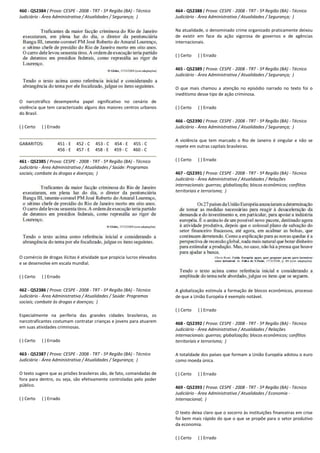 460 - Q52384 ( Prova: CESPE - 2008 - TRT - 5ª Região (BA)
Judiciário - Área Administrativa / Atualidades / Segurança;
O narcotráfico desempenha papel significativo no cenário de
violência que tem caracterizado alguns dos maiores centros urbanos
do Brasil.
( ) Certo ( ) Errado
GABARITOS: 451 - E 452 - C 453 - C 454
456 - E 457 - E 458 - E 45
461 - Q52385 ( Prova: CESPE - 2008 - TRT - 5ª Região (BA)
Judiciário - Área Administrativa / Atualidades / Saúde: Programas
sociais; combate às drogas e doenças; )
O comércio de drogas ilícitas é atividade que propici
e se desenvolve em escala mundial.
( ) Certo ( ) Errado
462 - Q52386 ( Prova: CESPE - 2008 - TRT - 5ª Região (BA)
Judiciário - Área Administrativa / Atualidades / Saúde: Programas
sociais; combate às drogas e doenças; )
Especialmente na periferia das grandes cidades brasileiras, os
narcotraficantes costumam contratar crianças e jovens para atuarem
em suas atividades criminosas.
( ) Certo ( ) Errado
463 - Q52387 ( Prova: CESPE - 2008 - TRT - 5ª Região (BA)
Judiciário - Área Administrativa / Atualidades / Segurança;
O texto sugere que as prisões brasileiras são, de fato, comandadas de
fora para dentro, ou seja, são efetivamente controladas pelo poder
público.
( ) Certo ( ) Errado
5ª Região (BA) - Técnico
Área Administrativa / Atualidades / Segurança; )
a papel significativo no cenário de
violência que tem caracterizado alguns dos maiores centros urbanos
454 - E 455 - C
459 - C 460 - C
5ª Região (BA) - Técnico
Área Administrativa / Atualidades / Saúde: Programas
O comércio de drogas ilícitas é atividade que propicia lucros elevados
5ª Região (BA) - Técnico
Área Administrativa / Atualidades / Saúde: Programas
Especialmente na periferia das grandes cidades brasileiras, os
narcotraficantes costumam contratar crianças e jovens para atuarem
5ª Região (BA) - Técnico
Área Administrativa / Atualidades / Segurança; )
O texto sugere que as prisões brasileiras são, de fato, comandadas de
fora para dentro, ou seja, são efetivamente controladas pelo poder
464 - Q52388 ( Prova: CESPE
Judiciário - Área Administrativa / Atualidades / Segurança;
Na atualidade, o denominado crime organizado praticamente deixou
de existir em face da ação vigorosa de governos e de agências
internacionais.
( ) Certo ( ) Errado
465 - Q52389 ( Prova: CESPE
Judiciário - Área Administrativa / Atualidades / Segurança;
O que mais chamou a atenção no episódio narrado no texto foi o
ineditismo desse tipo de ação criminosa.
( ) Certo ( ) Errado
466 - Q52390 ( Prova: CESPE
Judiciário - Área Administrativa / Atualidades / Segurança;
A violência que tem marcado o Rio de Janeiro é singular e não se
repete em outras capitais brasileiras.
( ) Certo ( ) Errado
467 - Q52391 ( Prova: CESPE
Judiciário - Área Administrativa / Atualidades / Relações
internacionais: guerras; globalização; blocos econômicos; conflitos
territoriais e terrorismo; )
A globalização estimula a formação de blocos econômicos, processo
de que a União Européia é exemplo notável.
( ) Certo ( ) Errado
468 - Q52392 ( Prova: CESPE
Judiciário - Área Administrativa / Atualidades / Relações
internacionais: guerras; globalização; blocos econômicos; conflitos
territoriais e terrorismo; )
A totalidade dos países que formam a União Européia adotou o euro
como moeda única.
( ) Certo ( ) Errado
469 - Q52393 ( Prova: CESPE
Judiciário - Área Administrativa / Atualidades / Economia
Internacional; )
O texto deixa claro que o socorro às instituições financeiras em crise
foi bem mais rápido do que o que se propõe para o set
da economia.
( ) Certo ( ) Errado
( Prova: CESPE - 2008 - TRT - 5ª Região (BA) - Técnico
Área Administrativa / Atualidades / Segurança; )
Na atualidade, o denominado crime organizado praticamente deixou
de existir em face da ação vigorosa de governos e de agências
( Prova: CESPE - 2008 - TRT - 5ª Região (BA) - Técnico
Área Administrativa / Atualidades / Segurança; )
O que mais chamou a atenção no episódio narrado no texto foi o
ação criminosa.
( Prova: CESPE - 2008 - TRT - 5ª Região (BA) - Técnico
Área Administrativa / Atualidades / Segurança; )
A violência que tem marcado o Rio de Janeiro é singular e não se
s capitais brasileiras.
( Prova: CESPE - 2008 - TRT - 5ª Região (BA) - Técnico
Área Administrativa / Atualidades / Relações
internacionais: guerras; globalização; blocos econômicos; conflitos
A globalização estimula a formação de blocos econômicos, processo
de que a União Européia é exemplo notável.
( Prova: CESPE - 2008 - TRT - 5ª Região (BA) - Técnico
tiva / Atualidades / Relações
internacionais: guerras; globalização; blocos econômicos; conflitos
A totalidade dos países que formam a União Européia adotou o euro
Prova: CESPE - 2008 - TRT - 5ª Região (BA) - Técnico
Área Administrativa / Atualidades / Economia -
O texto deixa claro que o socorro às instituições financeiras em crise
foi bem mais rápido do que o que se propõe para o setor produtivo
 