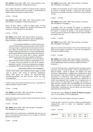 572 - Q22180 ( Prova: CESPE - 2008 - TJ-DF - Técnico Judiciário - Área
Administrativa / Atualidades / Conhecimentos Gerais; )
Com o objetivo de reduzir a violência no trânsito do país, o governo
federal editou medida provisória que proíbe a comercialização de
bebidas alcoólicas ao longo das rodovias federais.
( ) Certo ( ) Errado
573 - Q22181 ( Prova: CESPE - 2008 - TJ-DF - Técnico Judiciário - Área
Administrativa / Atualidades / Conhecimentos Gerais; )
Apesar de ainda intenso, o tráfico de drogas ilícitas no Brasil
mantém-se claramente afastado das conexões internacionais que
sustentam o crime organizado em escala global.
( ) Certo ( ) Errado
574 - Q6436 ( Prova: CESPE - 2007 - Banco do Brasil - Escriturário -
003 / Atualidades / Relações internacionais: guerras; globalização;
blocos econômicos; conflitos territoriais e terrorismo; )
Citados no texto, EUA e China são países que, hoje, se equivalem em
poderio econômico, político e militar.
( ) Certo ( ) Errado
575 - Q6438 ( Prova: CESPE - 2007 - Banco do Brasil - Escriturário -
003 / Atualidades / Conhecimentos Gerais; )
Infere-se do texto que, no mundo, os jovens costumam ter cerca de
258 amigos virtuais.
( ) Certo ( ) Errado
576 - Q6444 ( Prova: CESPE - 2007 - Banco do Brasil - Escriturário -
003 / Atualidades / Tecnologias; )
Amplo domínio do conhecimento é considerado vital para que um
país ou uma empresa tenha sucesso em sua inserção na economia
global dos tempos atuais.
( ) Certo ( ) Errado
577 - Q6445 ( Prova: CESPE - 2007 - Banco do Brasil - Escriturário -
003 / Atualidades / Tecnologias; )
A rapidez nas comunicações, de que o acesso à informação por meio
da Internet é exemplo marcante, é peça-chave para assegurar
dinamismo às transações comerciais e financeiras no atual mercado
mundial.
( ) Certo ( ) Errado
578 - Q6446 ( Prova: CESPE - 2007 - Banco do Brasil - Escriturário -
003 / Atualidades / Tecnologias; )
A facilidade atual de circulação de capitais e mercadorias,
possibilitada por modernas tecnologias, também é observada no que
diz respeito à circulação de pessoas, o que garante emprego a
número crescente de pessoas que migram dos seus países de origem
para regiões mais ricas.
( ) Certo ( ) Errado
579 - Q6447 ( Prova: CESPE - 2007 - Banco do Brasil - Escriturário -
003 / Atualidades / Tecnologias; )
Apesar dos números mencionados no texto, não se pode dizer que o
Brasil já tenha logrado universalizar o acesso de sua população à
informática e à telefonia móvel.
( ) Certo ( ) Errado
580 - Q6448 ( Prova: CESPE - 2007 - Banco do Brasil - Escriturário -
003 / Atualidades / Conhecimentos Gerais; Relações internacionais:
guerras; globalização; blocos econômicos; conflitos territoriais e
terrorismo; )
1 O século XX testemunhou o desenvolvimento de grandes eventos
esportivos, tanto em escala mundial - como os Jogos Olímpicos e a
Copa do Mundo - quanto 4 regional, com disputas nos vários
continentes. Regionalmente, é inegável que o principal são os Jogos
Pan-americanos. Todos esses verdadeiros espetáculos do 7 esporte
internacional se caracterizam como espaço de solidariedade e
congraçamento entre os povos, momento de paz e exemplo de um
mundo onde adversário não é inimigo 10 e as batalhas entre os
países ocorrem sem derramamento de sangue. Nas Américas, os
jogos estimulam a reflexão sobre as possibilidades de um continente
unido, pacífico, próspero, 13 com a construção de uma rede de
solidariedade e cooperação por meio do esporte, uma das principais
expressões do pan-americanismo.
Fernando Vale Castro. Revista de História da Biblioteca Nacional,
ano 2, n.º 22, jul./2007, p. 21 (com adaptações).
Em relação ao texto acima, julgue os itens que se seguem.
O autor do texto é irônico ao comentar o espírito de solidariedade e
congraçamento entre os povos nas competições esportivas
internacionais.
( ) Certo ( ) Errado
GABARITOS: 571 - E 572 - C 573 - E 574 - E 575 - E
576 - C 577 - C 578 - E 579 - C 580 - E
 
