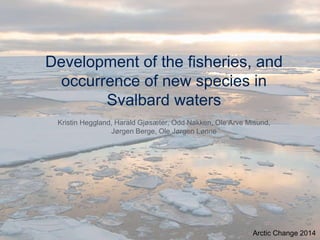 Development of the fisheries, and
occurrence of new species in
Svalbard waters
Kristin Heggland, Harald Gjøsæter, Odd Nakken, Ole Arve Misund,
Jørgen Berge, Ole Jørgen Lønne
Arctic Change 2014
 