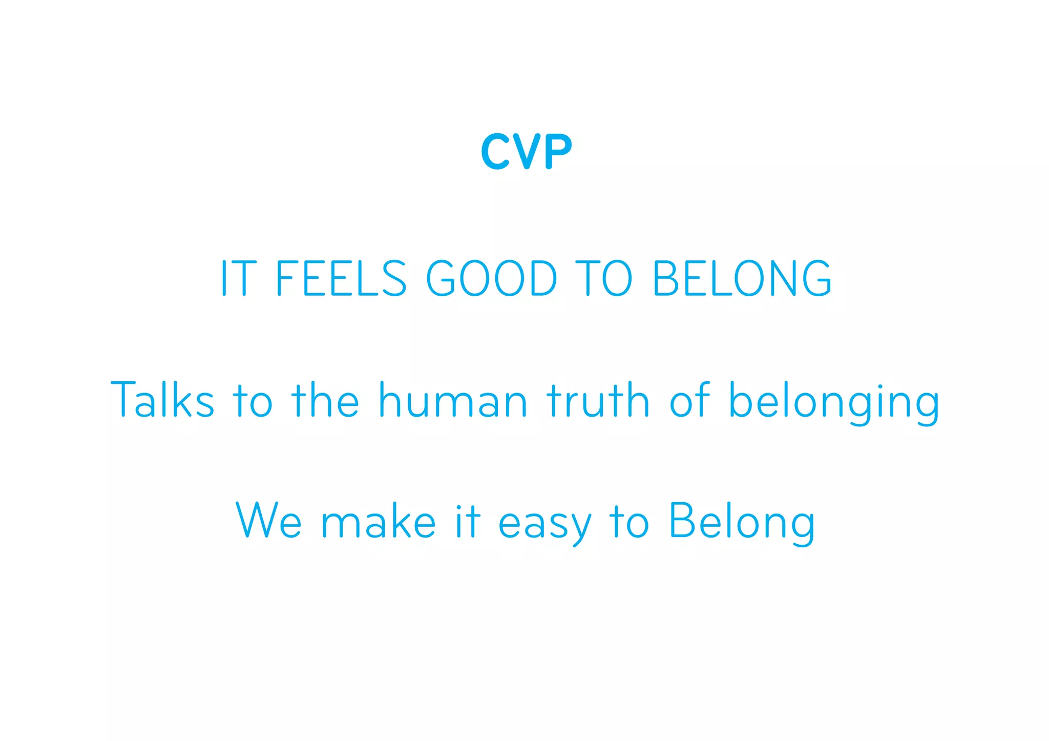 CVP
IT FEELS GOOD TO BELONG
Talks to the human truth of belonging
We make it easy to Belong
 