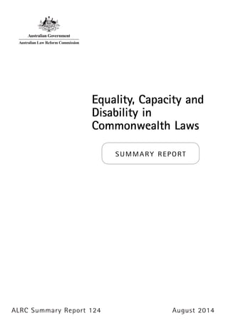 ALRC Summary Report 124 August 2014
Equality, Capacity and
Disability in
Commonwealth Laws
SUMMARY REPORT
 