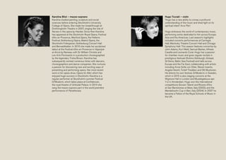 Karolina Blixt – mezzo-soprano
Karolina studied painting, sculpture and social
sciences before entering Stockholm’s University
College of Opera. She made her breakthrough at
Drottningholm Theatre in 2007, singing the role of
Xerxes in the opera by Handel. Since then Karolina
has appeared at the Stockholm Royal Opera, Festival
d’Aix en Provence, Wexford Opera, the Hellenic
Festival, Gothenburg Opera, Malmö Opera, the
Stockholm Folkoperan, Gothenburg Concert Hall
and Berwaldhallen. In 2010 she made her acclaimed
debut at the Festival d’Aix en Provence in Hippolyte
et Aricie by Rameau with Sir William Christie and
Les Arts Florissants in a production choreographed
by the legendary Trisha Brown. Karolina has
subsequently worked numerous times with dancers,
choreographers and dance companies. She nurtures
a passion for discovering new and exciting ways of
presenting and performing opera. Her most recent
work is her opera show, Opera für Alle!, which has
enjoyed huge success in Stockholm. Karolina is a
regular performer at Stockholm’s summer Festival
O/Modernt, which takes place at Confidencen,
the royal theatre of Ulriksdal Palace. In 2014 she
sang the mezzo-soprano part in the world première
performance of Panathenaia.
Hugo Ticciati – violin
‘Hugo has a rare ability to convey a profound
understanding of the music and shed light on its
spiritual intent’ Arvo Pärt
Hugo embraces the world of contemporary music,
performing works dedicated to him across Europe,
Asia and the Americas. Last season’s highlights
included concerto performances at Carnegie
Hall, Mariinsky Theatre Concert Hall and Chicago
Symphony Hall. This season features concertos by
John Adams, Kurt Weill, Samuel Barber, Alfredo
Casella and Leonardo Coral. Hugo has a passion
for chamber music and gives regular recitals in
prestigious festivals (Kuhmo Edinburgh, Gstaad,
St-Denis, Baltic Sea Festival) and halls across
Europe and the Far East, collaborating with artists
including Anne-Sofie von Otter, Steven Isserlis,
Angela Hewitt, Torleif Thedéen and Olli Mustonen.
He directs his own festival, O/Modernt, in Sweden,
which in 2015 is also staging concerts at the
Wigmore Hall in London and Muziekgebouw aan
’t IJ in Amsterdam. Hugo won the international
competitions Giovani Talenti and Rovere d’Oro
at San Bartolomeo al Mare, Italy (2002), and the
Mendelssohn Cup in Bari, Italy (2004). In 2007 he
became a Fellow of the Royal Schools of Music in
the UK.
 