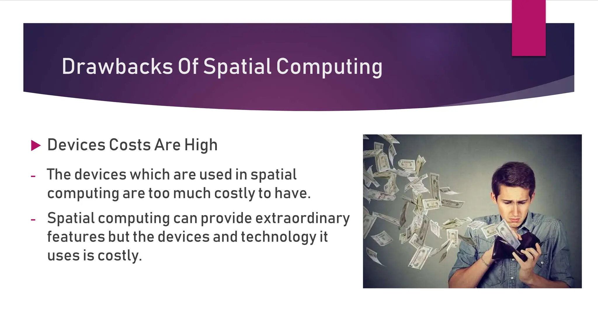 Drawbacks Of Spatial Computing
 Devices Costs Are High
- The devices which are used in spatial
computing are too much costly to have.
- Spatial computing can provide extraordinary
features but the devices and technology it
uses is costly.
 