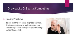 Drawbacks Of Spatial Computing
 Hearing Problems
- It's not just the eyes that might be harmed.
"Listening to sound at high volumes can
cause irreparable damage to your hearing,"
states Oculus Rift.
 