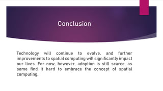Conclusion
Technology will continue to evolve, and further
improvements to spatial computing will significantly impact
our lives. For now, however, adoption is still scarce, as
some find it hard to embrace the concept of spatial
computing.
 