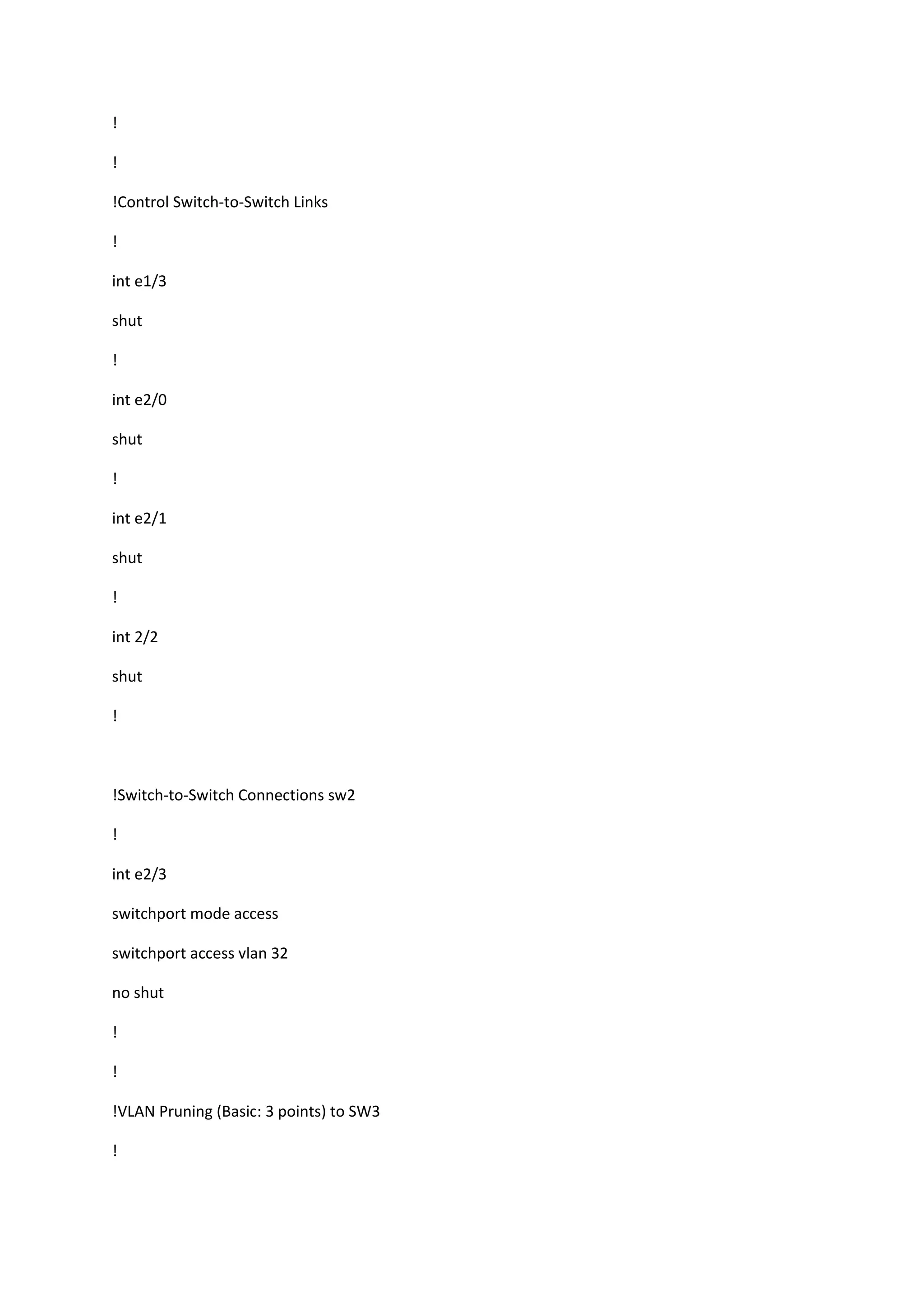 !
!
!Control Switch-to-Switch Links
!
int e1/3
shut
!
int e2/0
shut
!
int e2/1
shut
!
int 2/2
shut
!
!Switch-to-Switch Connections sw2
!
int e2/3
switchport mode access
switchport access vlan 32
no shut
!
!
!VLAN Pruning (Basic: 3 points) to SW3
!
 