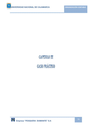 UNIVERSIDAD NACIONAL DE CAJAMARCA ORGANIZACIÓN CONTABLE 
Empresa “PESQUERA DIAMANTE” S.A 
74 
CAPITULO III 
CASO PRÁCTICO 
 