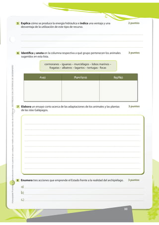 30
'(675(=$6215,7(5,26'('(6(03(f2)RWRFRSLDEOHProhibidalareproduccióntotaloparcialporcualquiermediosinpermisoescritodelaEditorial.
Nombre:
Fecha: Año: Paralelo:
Examen
trimestral 1
2 puntosSeñala la respuesta correcta.1
3 puntosUtiliza estos términos para construir una frase que tenga un sentido verdadero.
pinzones – adaptaciones – hábitat – alimento - origen
2
2 puntosExplica por qué las islas Galápagos tienen un origen volcánico.3
2 puntosSugiere dos razones que expliquen cómo puede haber ocurrido la colonización
de las islas Galápagos.
4
Indica cuál de los siguientes organelos no
es exclusivo de la célula vegetal.
a) Vacuola
b) Cloroplasto
c) Mitocondria
d) Pared celular
El crecimiento rápido de las plantas se
debe a la división celular del tejido:
a) Meristemático.
b) Epitelial.
c) Vascular.
d) Fundamental.
 