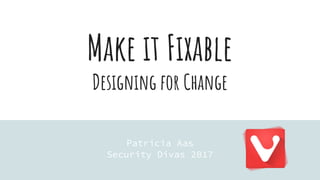 Make it Fixable
Designing for Change
Patricia Aas
Security Divas 2017
 