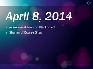 Assessment Tools on Blackboard
Sharing of Course Sites
April 8, 2014
01
 