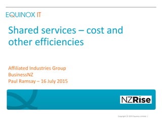 Copyright © 2015 Equinox Limited |
Shared services – cost and
other efficiencies
Affiliated Industries Group
BusinessNZ
Paul Ramsay – 16 July 2015
 