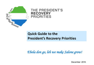 Quick	Guide	to	the	
President’s	Recovery	Priorities
Ebola don go, leh we make Salone grow!
December 2016
 