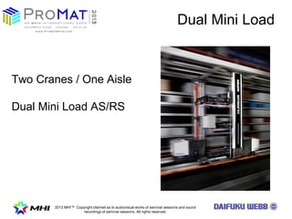 2013 MHI? Copyright claimed as to audiovisual works of seminar sessions and sound
recordings of seminar sessions. All rights reserved.
Two Cranes / One Aisle
Dual Mini Load AS/RS
Dual Mini Load
 