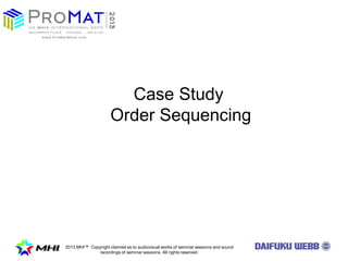 2013 MHI? Copyright claimed as to audiovisual works of seminar sessions and sound
recordings of seminar sessions. All rights reserved.
Case Study
Order Sequencing
 
