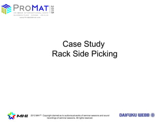 2013 MHI? Copyright claimed as to audiovisual works of seminar sessions and sound
recordings of seminar sessions. All rights reserved.
Case Study
Rack Side Picking
 