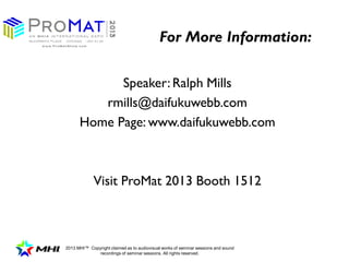 2013 MHI? Copyright claimed as to audiovisual works of seminar sessions and sound
recordings of seminar sessions. All rights reserved.
Speaker: Ralph Mills
rmills@daifukuwebb.com
Home Page: www.daifukuwebb.com
Visit ProMat 2013 Booth 1512
For More Information:
 